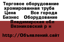 Торговое оборудование хромированная труба › Цена ­ 150 - Все города Бизнес » Оборудование   . Владимирская обл.,Вязниковский р-н